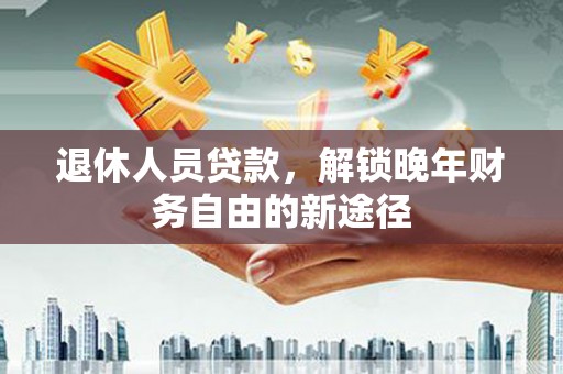 社旗退休人员贷款，解锁晚年财务自由的新途径