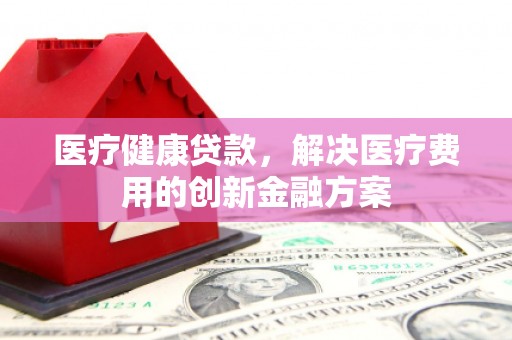 社旗医疗健康贷款，解决医疗费用的创新金融方案