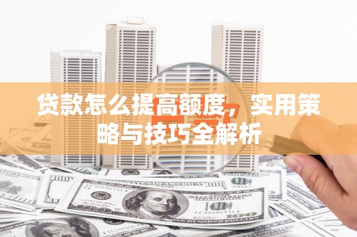 社旗贷款怎么提高额度，实用策略与技巧全解析