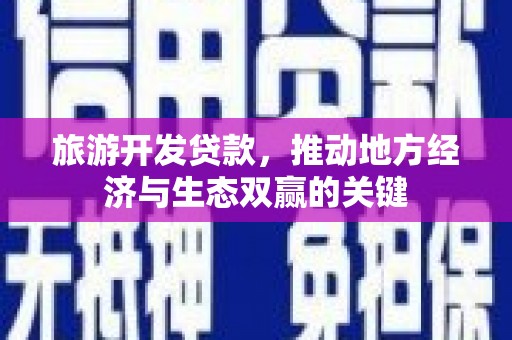 社旗旅游开发贷款，推动地方经济与生态双赢的关键