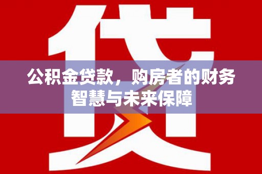 社旗公积金贷款，购房者的财务智慧与未来保障
