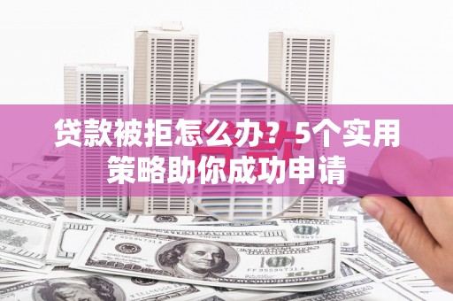 社旗贷款被拒怎么办？5个实用策略助你成功申请