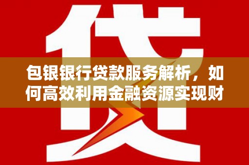 社旗包银银行贷款服务解析，如何高效利用金融资源实现财富增长
