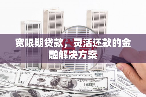 社旗宽限期贷款，灵活还款的金融解决方案