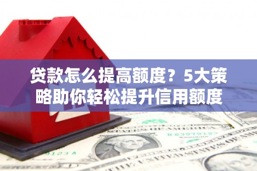 社旗贷款怎么提高额度？5大策略助你轻松提升信用额度
