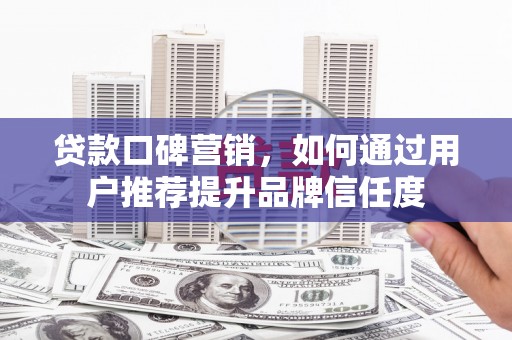 社旗贷款口碑营销，如何通过用户推荐提升品牌信任度