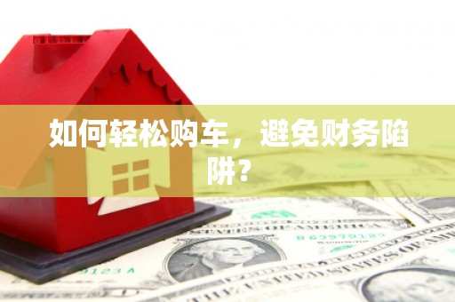 社旗如何轻松购车，避免财务陷阱？