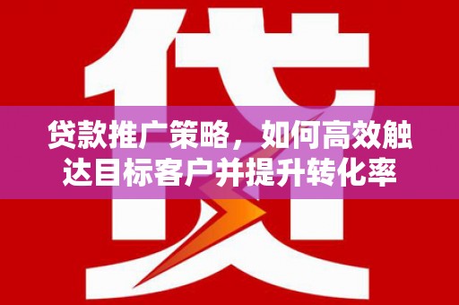 社旗贷款推广策略，如何高效触达目标客户并提升转化率