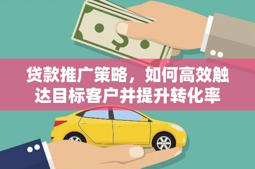 社旗贷款推广策略，如何高效触达目标客户并提升转化率