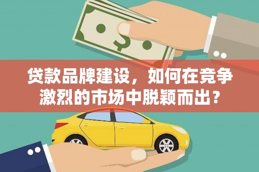 社旗贷款品牌建设，如何在竞争激烈的市场中脱颖而出？