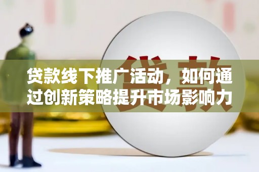 社旗贷款线下推广活动，如何通过创新策略提升市场影响力