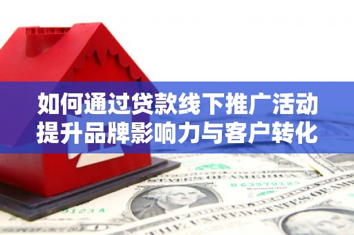 社旗如何通过贷款线下推广活动提升品牌影响力与客户转化率