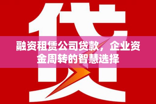 社旗融资租赁公司贷款，企业资金周转的智慧选择