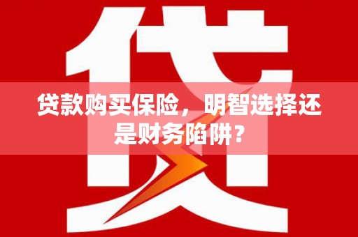 社旗贷款购买保险，明智选择还是财务陷阱？