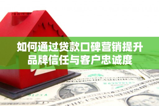 社旗如何通过贷款口碑营销提升品牌信任与客户忠诚度