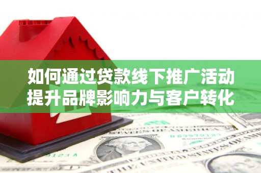 社旗如何通过贷款线下推广活动提升品牌影响力与客户转化率