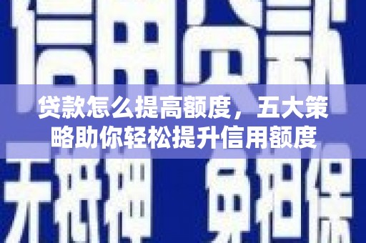 社旗贷款怎么提高额度，五大策略助你轻松提升信用额度