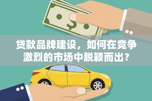 社旗贷款品牌建设，如何在竞争激烈的市场中脱颖而出？
