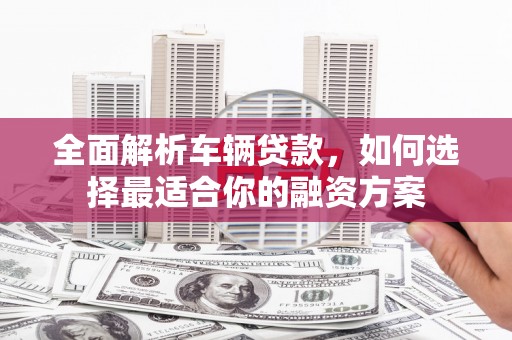 社旗全面解析车辆贷款，如何选择最适合你的融资方案