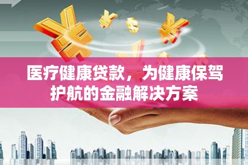 社旗医疗健康贷款，为健康保驾护航的金融解决方案