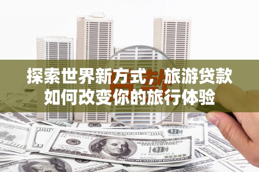 社旗探索世界新方式，旅游贷款如何改变你的旅行体验